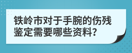 铁岭市对于手腕的伤残鉴定需要哪些资料？
