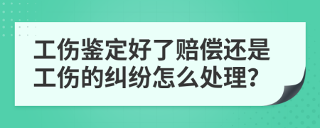 工伤鉴定好了赔偿还是工伤的纠纷怎么处理？