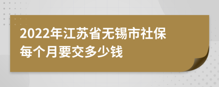 2022年江苏省无锡市社保每个月要交多少钱