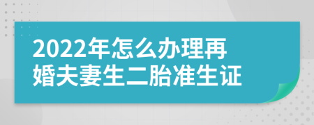 2022年怎么办理再婚夫妻生二胎准生证