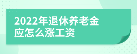 2022年退休养老金应怎么涨工资