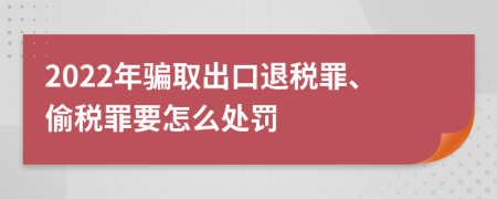 2022年骗取出口退税罪、偷税罪要怎么处罚