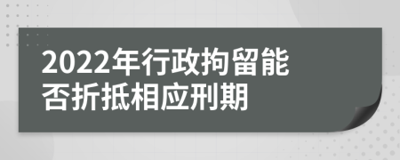 2022年行政拘留能否折抵相应刑期