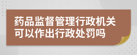 药品监督管理行政机关可以作出行政处罚吗