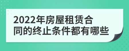 2022年房屋租赁合同的终止条件都有哪些