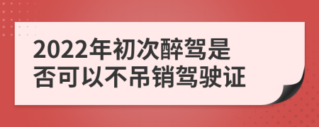 2022年初次醉驾是否可以不吊销驾驶证