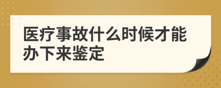 医疗事故什么时候才能办下来鉴定