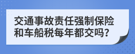 交通事故责任强制保险和车船税每年都交吗？