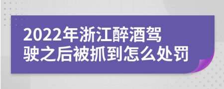 2022年浙江醉酒驾驶之后被抓到怎么处罚