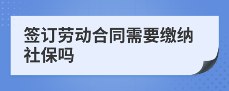 签订劳动合同需要缴纳社保吗