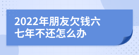 2022年朋友欠钱六七年不还怎么办