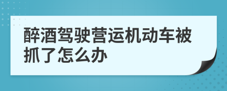醉酒驾驶营运机动车被抓了怎么办