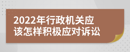 2022年行政机关应该怎样积极应对诉讼