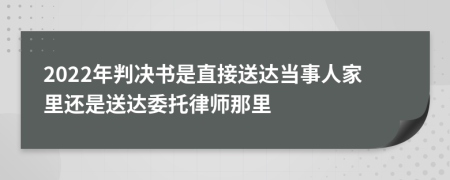 2022年判决书是直接送达当事人家里还是送达委托律师那里