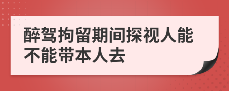 醉驾拘留期间探视人能不能带本人去