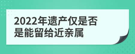 2022年遗产仅是否是能留给近亲属