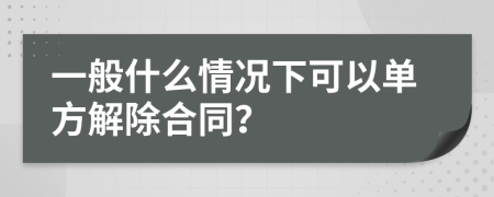 一般什么情况下可以单方解除合同？