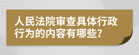 人民法院审查具体行政行为的内容有哪些？