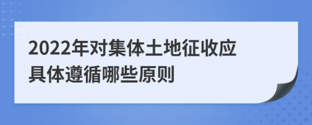 2022年对集体土地征收应具体遵循哪些原则