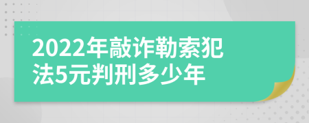 2022年敲诈勒索犯法5元判刑多少年