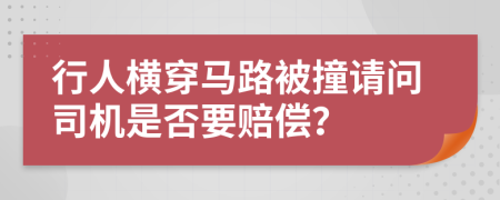 行人横穿马路被撞请问司机是否要赔偿？