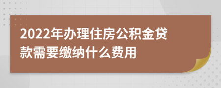 2022年办理住房公积金贷款需要缴纳什么费用