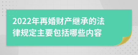 2022年再婚财产继承的法律规定主要包括哪些内容