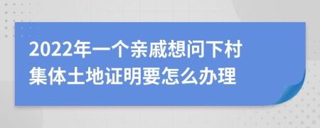 2022年一个亲戚想问下村集体土地证明要怎么办理