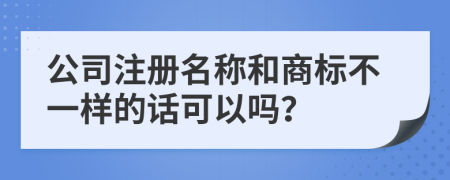 公司注册名称和商标不一样的话可以吗？