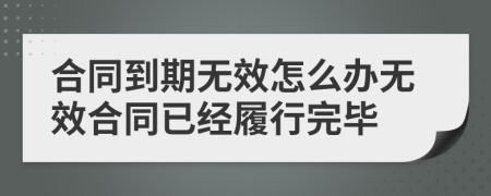 合同到期无效怎么办无效合同已经履行完毕