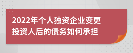 2022年个人独资企业变更投资人后的债务如何承担