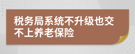 税务局系统不升级也交不上养老保险