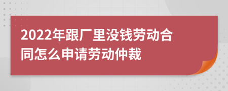 2022年跟厂里没钱劳动合同怎么申请劳动仲裁