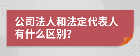 公司法人和法定代表人有什么区别？