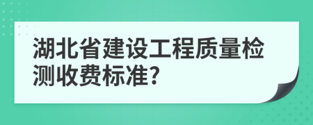 湖北省建设工程质量检测收费标准?