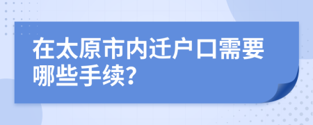 在太原市内迁户口需要哪些手续？