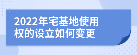 2022年宅基地使用权的设立如何变更