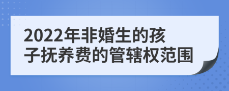 2022年非婚生的孩子抚养费的管辖权范围