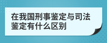 在我国刑事鉴定与司法鉴定有什么区别