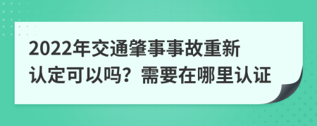 2022年交通肇事事故重新认定可以吗？需要在哪里认证