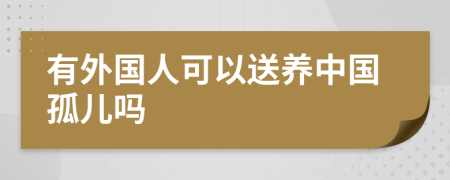 有外国人可以送养中国孤儿吗