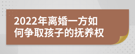 2022年离婚一方如何争取孩子的抚养权