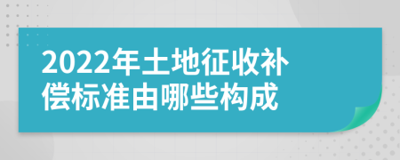 2022年土地征收补偿标准由哪些构成