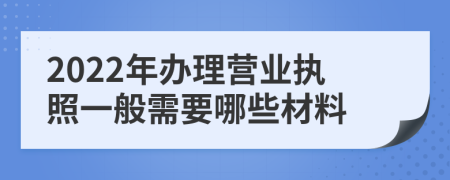 2022年办理营业执照一般需要哪些材料