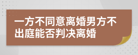 一方不同意离婚男方不出庭能否判决离婚