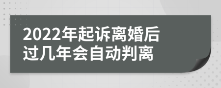 2022年起诉离婚后过几年会自动判离