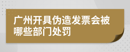 广州开具伪造发票会被哪些部门处罚
