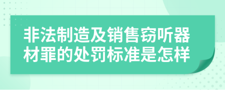 非法制造及销售窃听器材罪的处罚标准是怎样