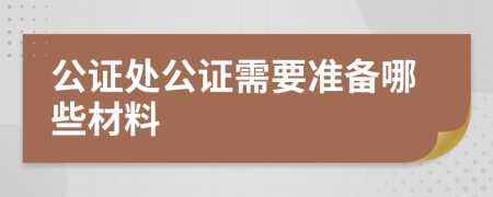 公证处公证需要准备哪些材料