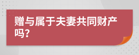 赠与属于夫妻共同财产吗？